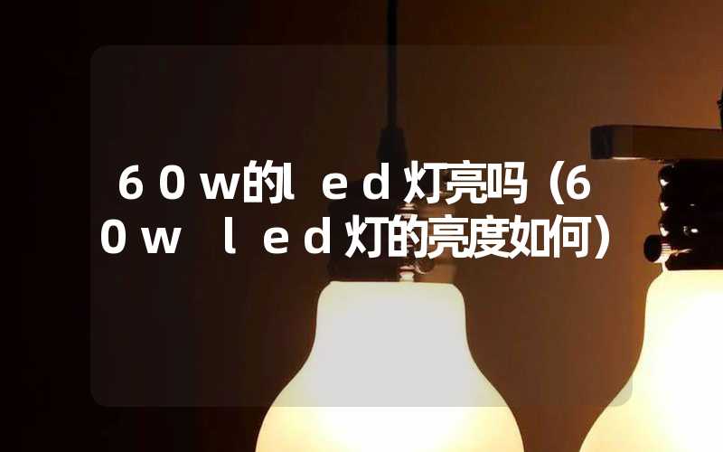 60w的led灯亮吗（60w led灯的亮度如何）